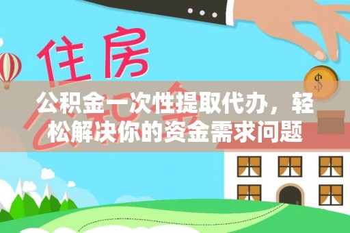 市南公积金一次性提取代办，轻松解决你的资金需求问题