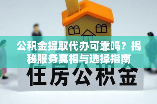 市南公积金提取代办可靠吗？揭秘服务真相与选择指南