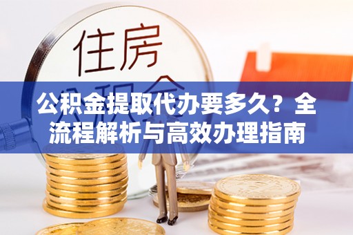 市南公积金提取代办要多久？全流程解析与高效办理指南