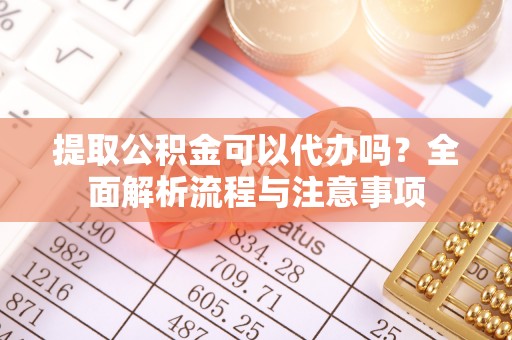 市南提取公积金可以代办吗？全面解析流程与注意事项