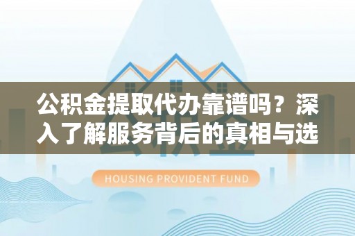 市南公积金提取代办靠谱吗？深入了解服务背后的真相与选择指南