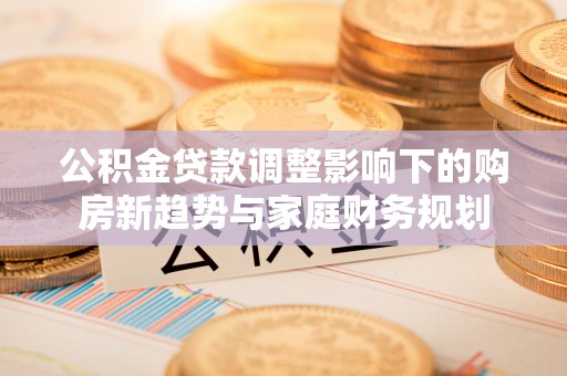 市南公积金贷款调整影响下的购房新趋势与家庭财务规划