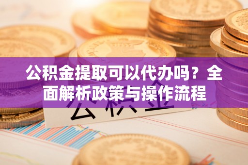 市南公积金提取可以代办吗？全面解析政策与操作流程
