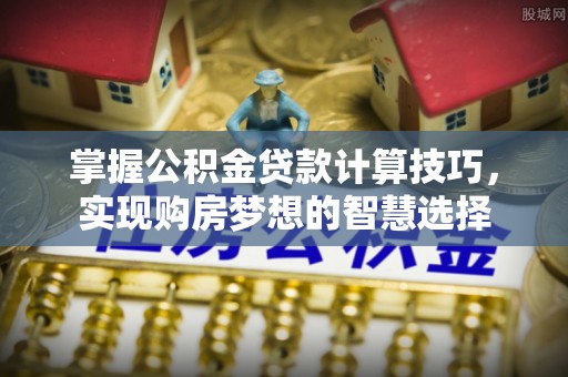 市南掌握公积金贷款计算技巧，实现购房梦想的智慧选择
