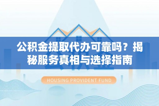 市南公积金提取代办可靠吗？揭秘服务真相与选择指南