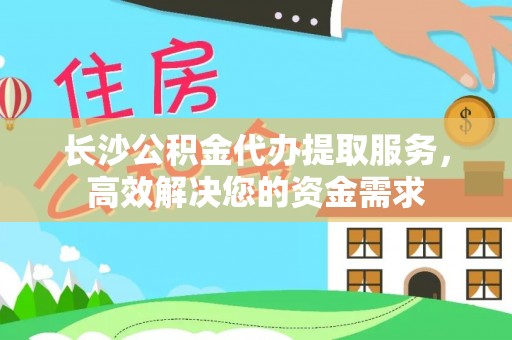 市南长沙公积金代办提取服务，高效解决您的资金需求