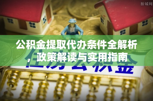 市南公积金提取代办条件全解析，政策解读与实用指南
