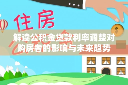 市南解读公积金贷款利率调整对购房者的影响与未来趋势