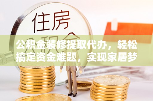市南公积金装修提取代办，轻松搞定资金难题，实现家居梦想