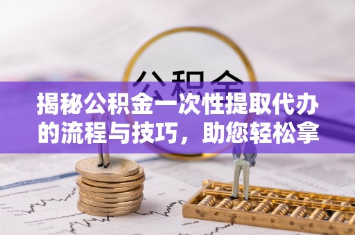 市南揭秘公积金一次性提取代办的流程与技巧，助您轻松拿钱！