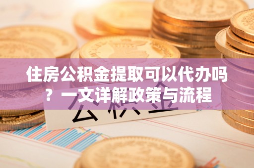 市南住房公积金提取可以代办吗？一文详解政策与流程