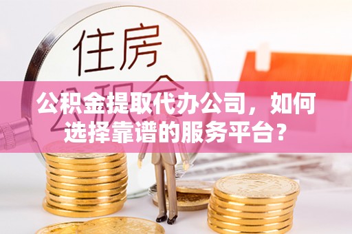 市南公积金提取代办公司，如何选择靠谱的服务平台？