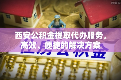 市南西安公积金提取代办服务，高效、便捷的解决方案