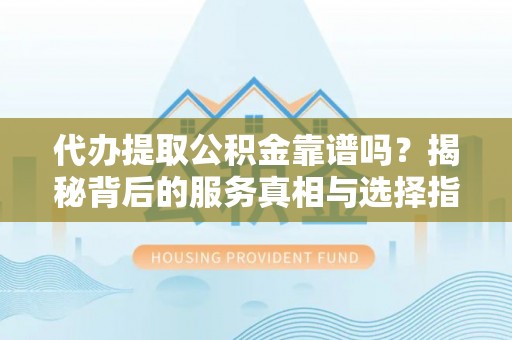 市南代办提取公积金靠谱吗？揭秘背后的服务真相与选择指南
