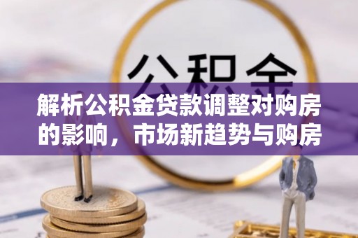 市南解析公积金贷款调整对购房的影响，市场新趋势与购房者策略