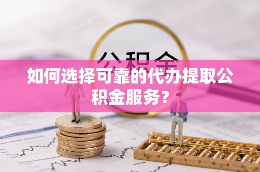市南如何选择可靠的代办提取公积金服务？