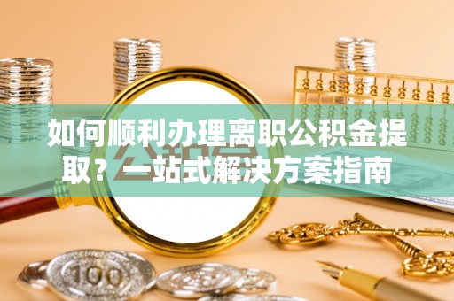 市南如何顺利办理离职公积金提取？一站式解决方案指南