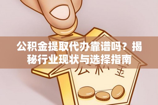 市南公积金提取代办靠谱吗？揭秘行业现状与选择指南