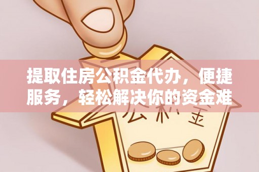 市南提取住房公积金代办，便捷服务，轻松解决你的资金难题