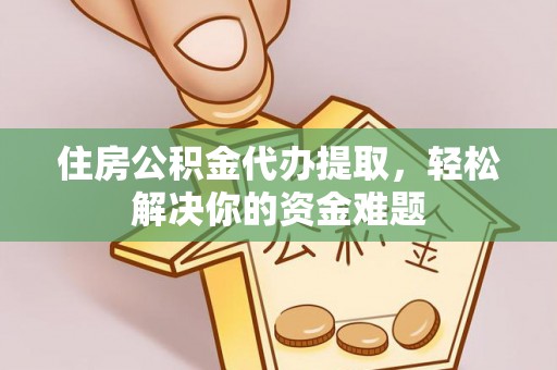 市南住房公积金代办提取，轻松解决你的资金难题