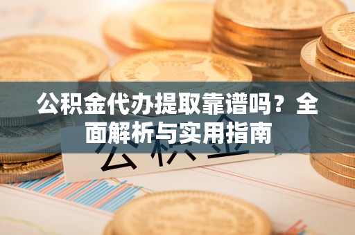 市南公积金代办提取靠谱吗？全面解析与实用指南
