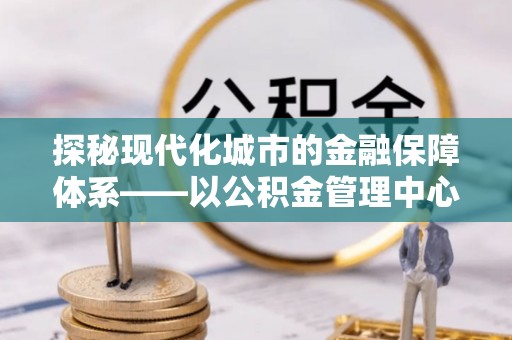 市南探秘现代化城市的金融保障体系——以公积金管理中心为核心的民生服务