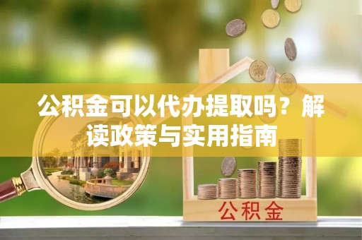 市南公积金可以代办提取吗？解读政策与实用指南