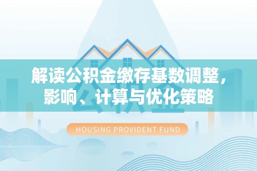 市南解读公积金缴存基数调整，影响、计算与优化策略