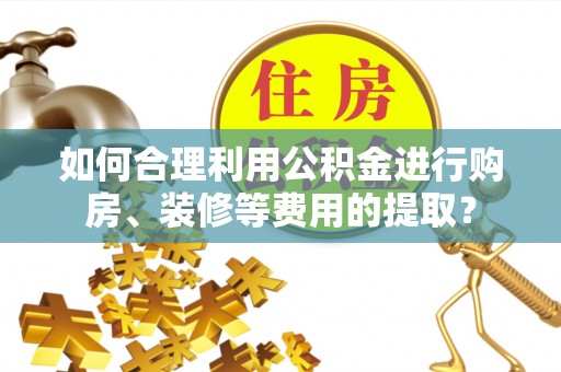 市南如何合理利用公积金进行购房、装修等费用的提取？