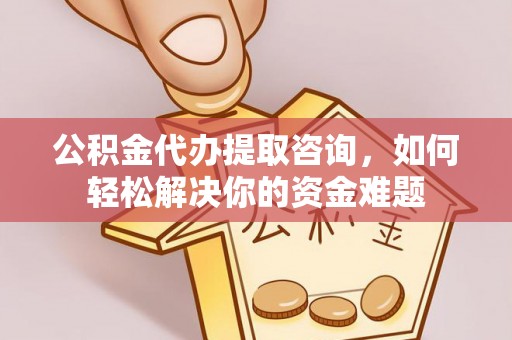 市南公积金代办提取咨询，如何轻松解决你的资金难题