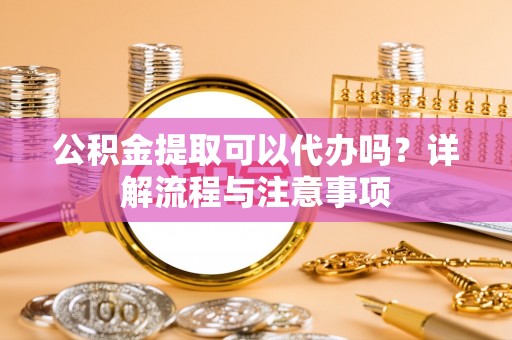 市南公积金提取可以代办吗？详解流程与注意事项