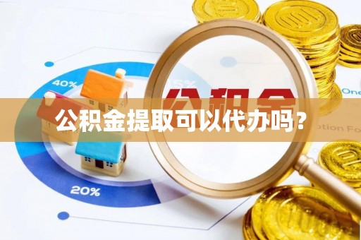 市南公积金提取可以代办吗？