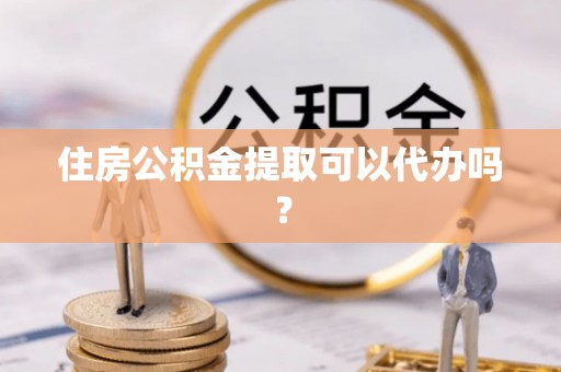市南住房公积金提取可以代办吗？