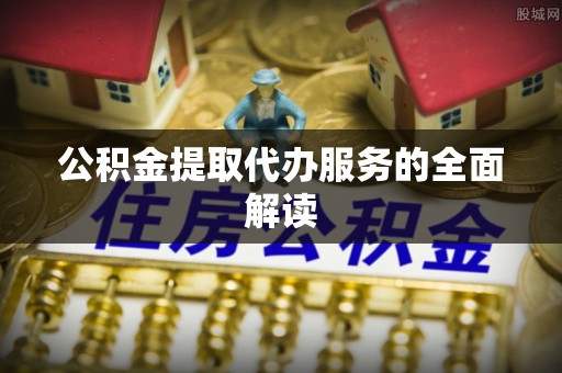 市南公积金提取代办服务的全面解读