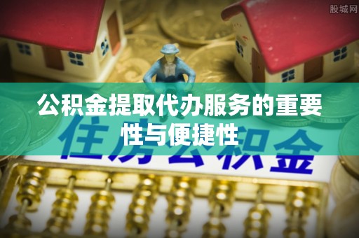 市南公积金提取代办服务的重要性与便捷性