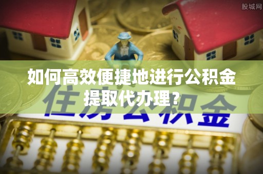 市南如何高效便捷地进行公积金提取代办理？