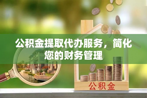 市南公积金提取代办服务，简化您的财务管理