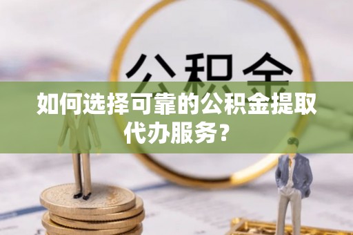 市南如何选择可靠的公积金提取代办服务？