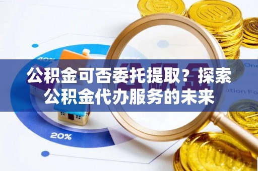 市南公积金可否委托提取？探索公积金代办服务的未来